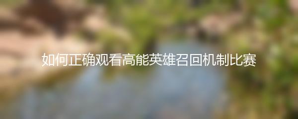 如何正确观看高能英雄召回机制比赛