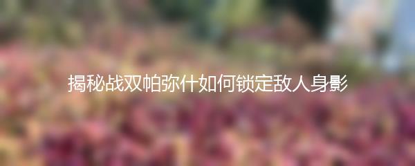 揭秘战双帕弥什如何锁定敌人身影