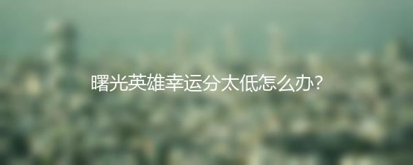 曙光英雄幸运分太低怎么办？