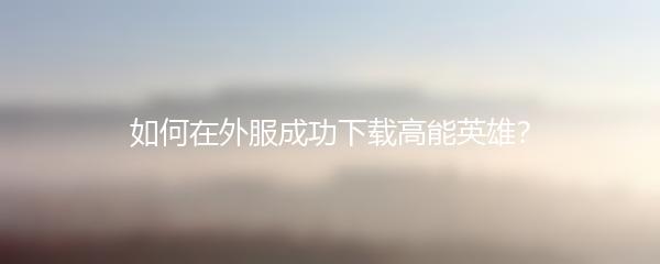 如何在外服成功下载高能英雄？