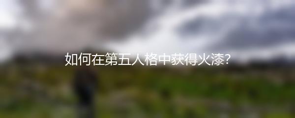如何在第五人格中获得火漆？