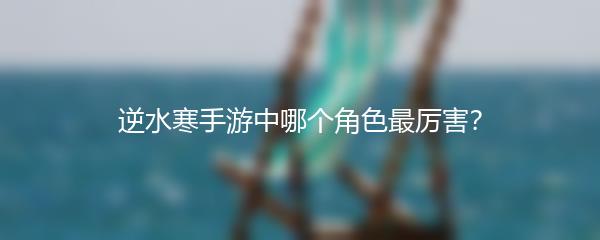 逆水寒手游中哪个角色最厉害？