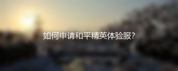 如何申请和平精英体验服？