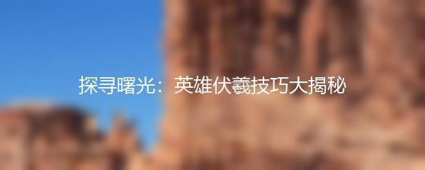 探寻曙光：英雄伏羲技巧大揭秘