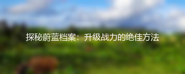 探秘蔚蓝档案：升级战力的绝佳方法