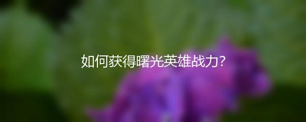 如何获得曙光英雄战力？