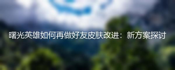 曙光英雄如何再做好友皮肤改进：新方案探讨
