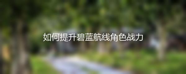 如何提升碧蓝航线角色战力