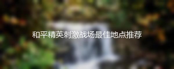 和平精英刺激战场最佳地点推荐