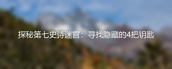 探秘第七史诗迷宫：寻找隐藏的4把钥匙