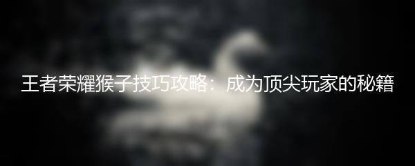 王者荣耀猴子技巧攻略：成为顶尖玩家的秘籍