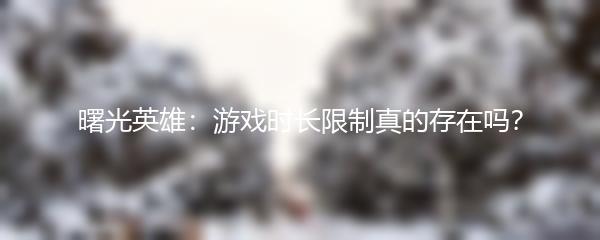 曙光英雄：游戏时长限制真的存在吗？