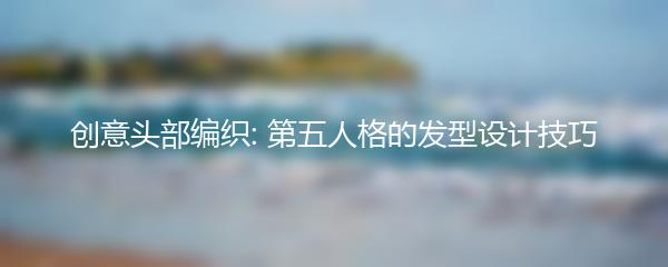 创意头部编织: 第五人格的发型设计技巧