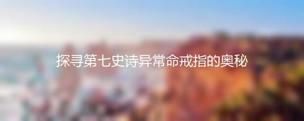 探寻第七史诗异常命戒指的奥秘