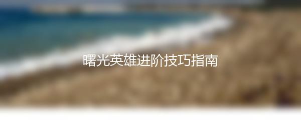 曙光英雄进阶技巧指南