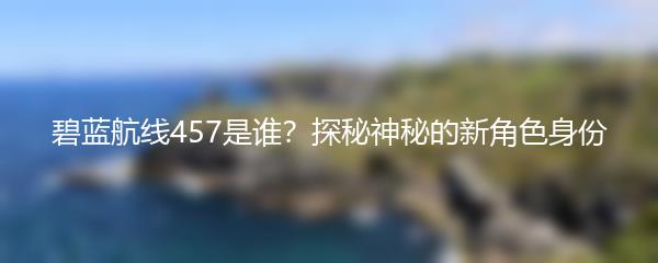 碧蓝航线457是谁？探秘神秘的新角色身份