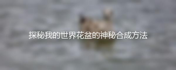 探秘我的世界花盆的神秘合成方法