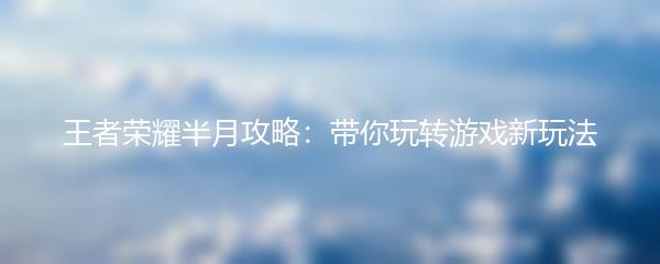 王者荣耀半月攻略：带你玩转游戏新玩法
