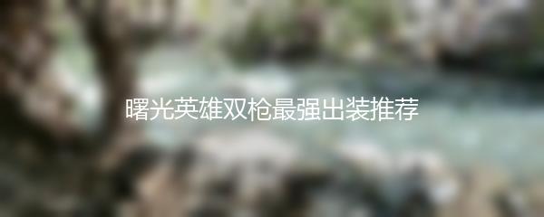 曙光英雄双枪最强出装推荐