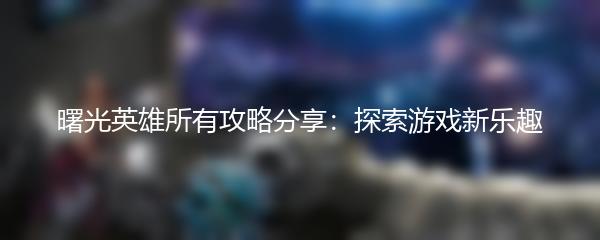曙光英雄所有攻略分享：探索游戏新乐趣