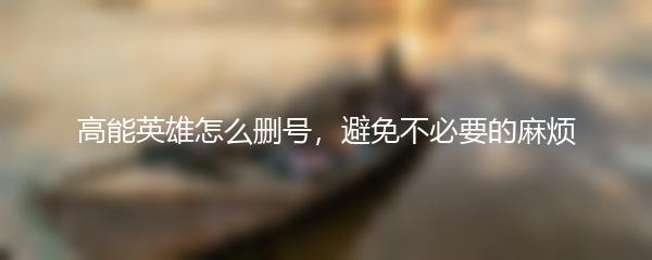 高能英雄怎么删号，避免不必要的麻烦