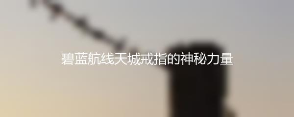碧蓝航线天城戒指的神秘力量