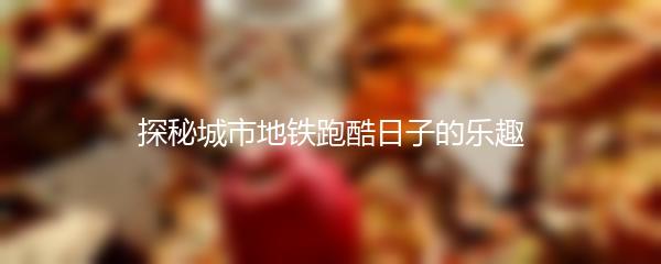 探秘城市地铁跑酷日子的乐趣