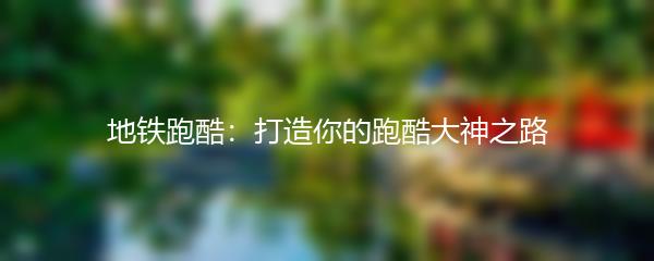 地铁跑酷：打造你的跑酷大神之路