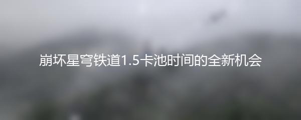 崩坏星穹铁道1.5卡池时间的全新机会
