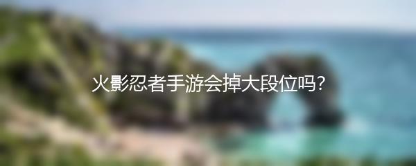 火影忍者手游会掉大段位吗？