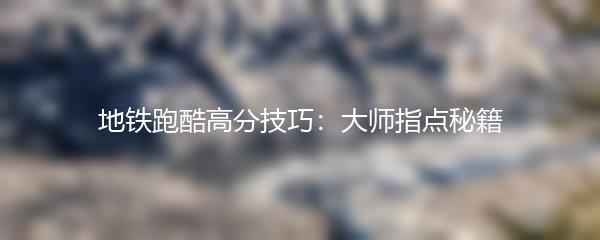 地铁跑酷高分技巧：大师指点秘籍