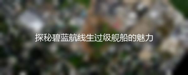 探秘碧蓝航线生过级舰船的魅力