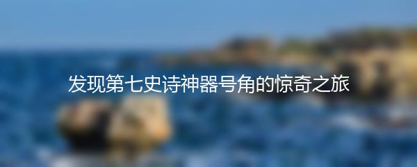 发现第七史诗神器号角的惊奇之旅