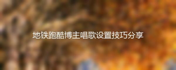 地铁跑酷博主唱歌设置技巧分享