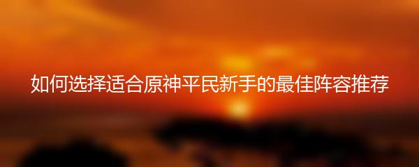 如何选择适合原神平民新手的最佳阵容推荐