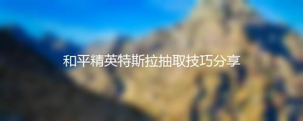 和平精英特斯拉抽取技巧分享