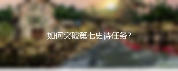 如何突破第七史诗任务？