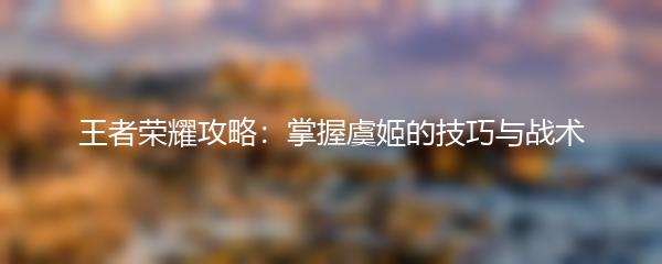 王者荣耀攻略：掌握虞姬的技巧与战术