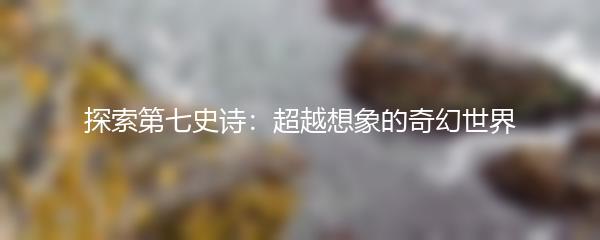 探索第七史诗：超越想象的奇幻世界