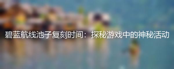 碧蓝航线池子复刻时间：探秘游戏中的神秘活动