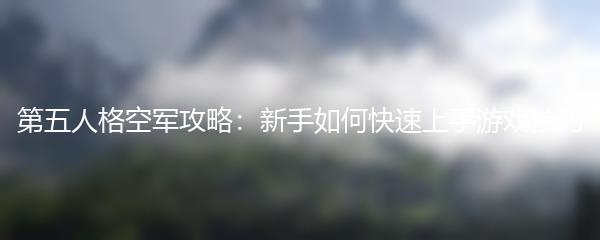 第五人格空军攻略：新手如何快速上手游戏技巧