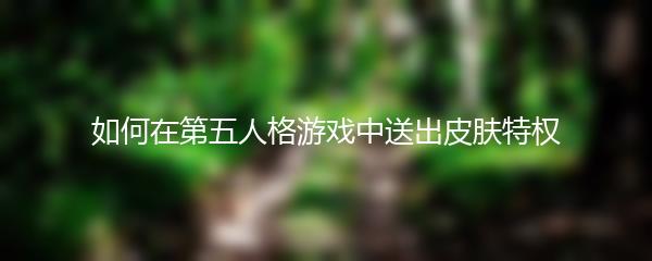 如何在第五人格游戏中送出皮肤特权