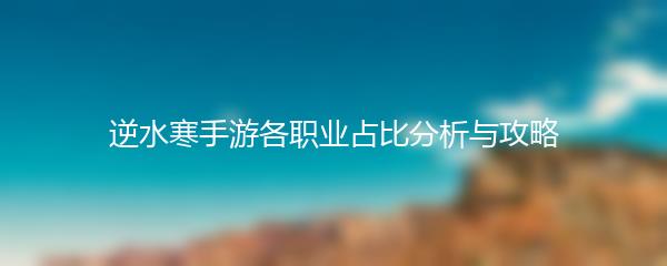 逆水寒手游各职业占比分析与攻略