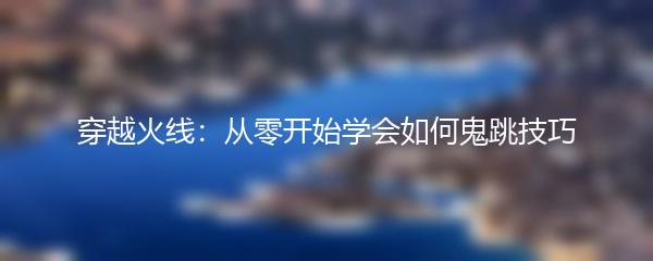 穿越火线：从零开始学会如何鬼跳技巧