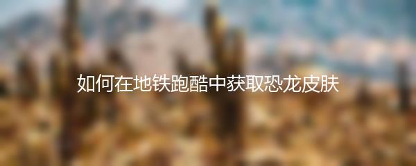 如何在地铁跑酷中获取恐龙皮肤