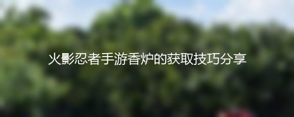 火影忍者手游香炉的获取技巧分享