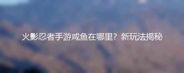火影忍者手游咸鱼在哪里？新玩法揭秘