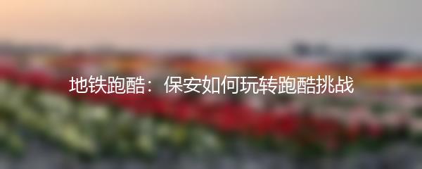 地铁跑酷：保安如何玩转跑酷挑战