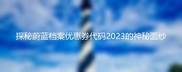 探秘蔚蓝档案优惠券代码2023的神秘面纱
