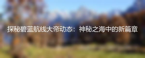 探秘碧蓝航线大帝动态：神秘之海中的新篇章